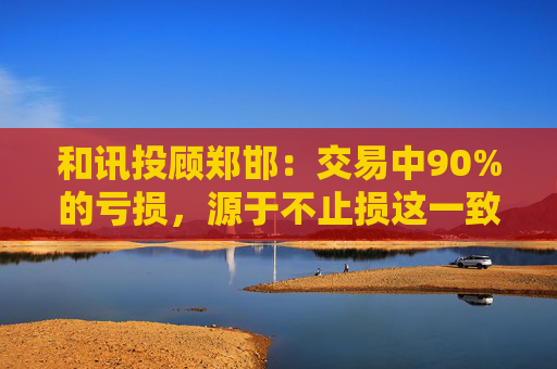 和讯投顾郑邯:交易中90%的亏损,源于不止损这一致命错误 第1张 和讯投顾郑邯:交易中90%的亏损,源于不止损这一致命错误 第1张