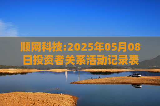顺网科技:2025年05月08日投资者关系活动记录表