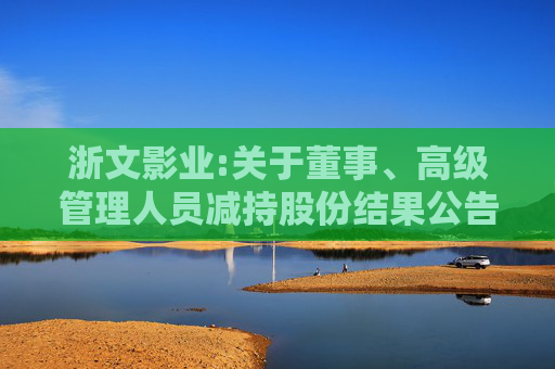 浙文影业:关于董事、高级管理人员减持股份结果公告