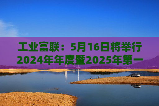 工业富联:5月16日将举行2024年年度暨2025年第一季度网上业绩说明会