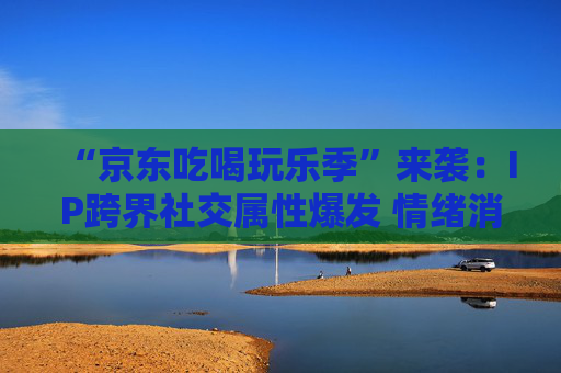 “京东吃喝玩乐季”来袭：IP跨界社交属性爆发 情绪消费成主流  第1张