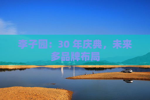 李子园：30 年庆典，未来多品牌布局