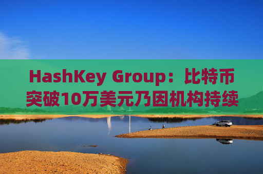 HashKey Group：比特币突破10万美元乃因机构持续增持等因素带动