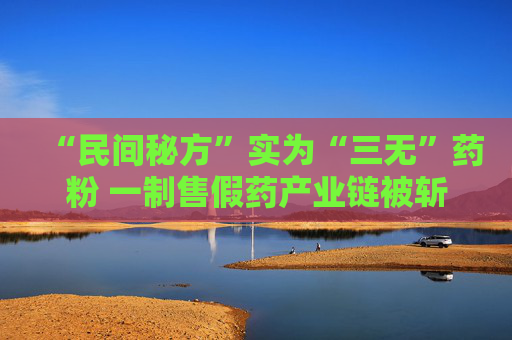 “民间秘方”实为“三无”药粉 一制售假药产业链被斩断 第1张 “民间秘方”实为“三无”药粉 一制售假药产业链被斩断 第1张