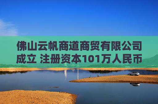 佛山云帆商道商贸有限公司成立 注册资本101万人民币