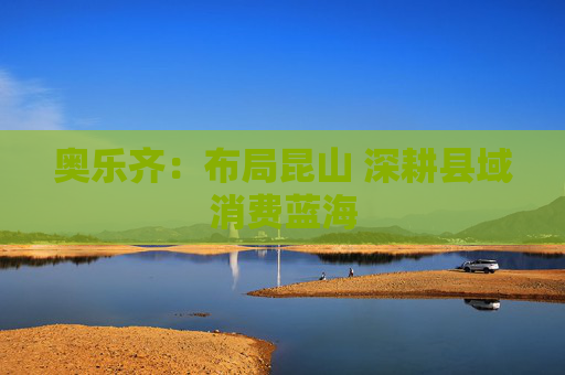 奥乐齐：布局昆山 深耕县域消费蓝海