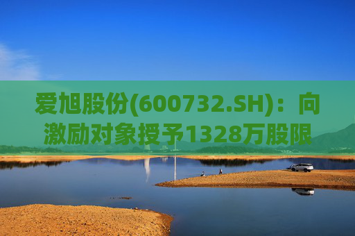 爱旭股份(600732.SH)：向激励对象授予1328万股限制性股票