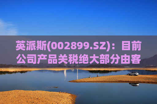 英派斯(002899.SZ)：目前公司产品关税绝大部分由客户自行承担  第1张