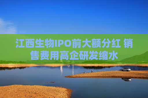 江西生物IPO前大额分红 销售费用高企研发缩水