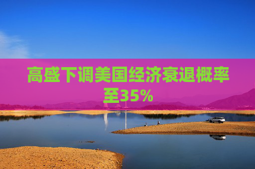 高盛下调美国经济衰退概率至35%