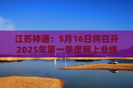 江苏神通：5月16日将召开2025年第一季度网上业绩说明会