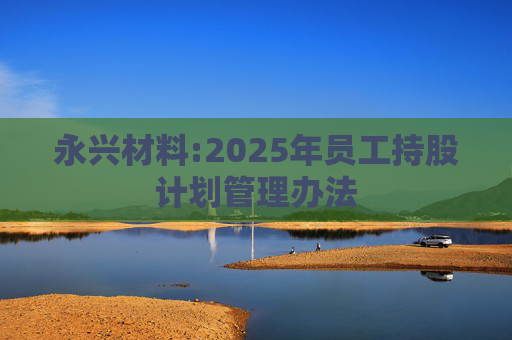 永兴材料:2025年员工持股计划管理办法