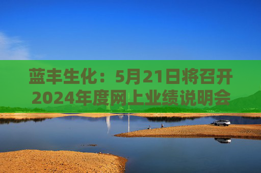 蓝丰生化：5月21日将召开2024年度网上业绩说明会