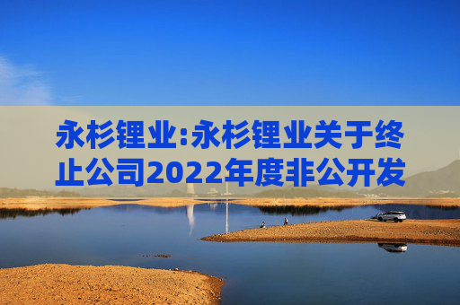 永杉锂业:永杉锂业关于终止公司2022年度非公开发行A股股票事项的公告