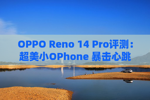 OPPO Reno 14 Pro评测：超美小OPhone 暴击心跳