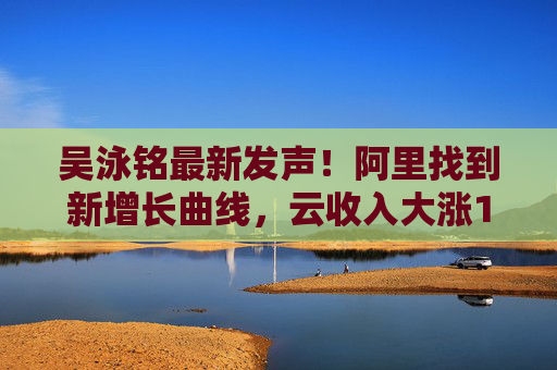 吴泳铭最新发声！阿里找到新增长曲线，云收入大涨18%，桥水增持21倍