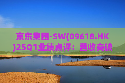 京东集团-SW(09618.HK)25Q1业绩点评：营收突破3000亿元超预期 新业务外送生态初显锋芒