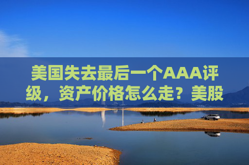 美国失去最后一个AAA评级，资产价格怎么走？美股或将触及天花板