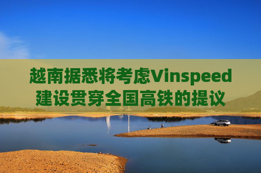 越南据悉将考虑Vinspeed建设贯穿全国高铁的提议  第1张