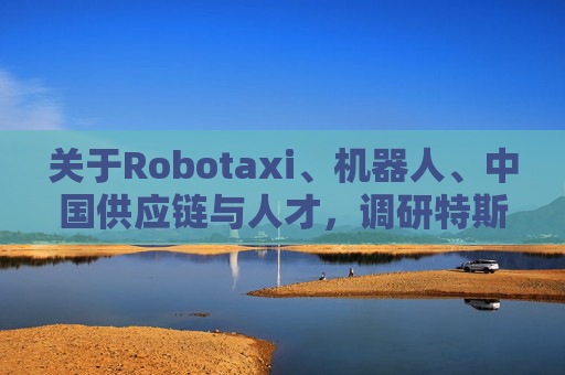 关于Robotaxi、机器人、中国供应链与人才,调研特斯拉后,大摩给出了十点观察