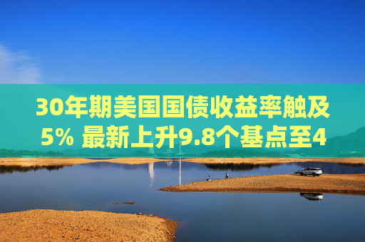 30年期美国国债收益率触及5% 最新上升9.8个基点至4.995%