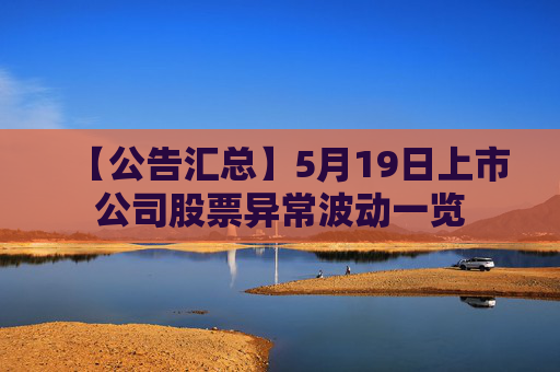 【公告汇总】5月19日上市公司股票异常波动一览  第1张