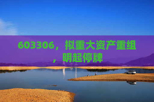 603306，拟重大资产重组，明起停牌