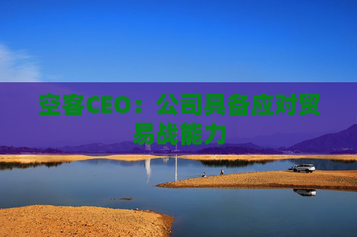 空客CEO:公司具备应对贸易战能力