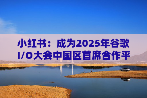 小红书:成为2025年谷歌I/O大会中国区首席合作平台 第1张 小红书:成为2025年谷歌I/O大会中国区首席合作平台 第1张