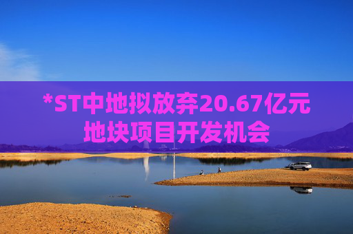 *ST中地拟放弃20.67亿元地块项目开发机会