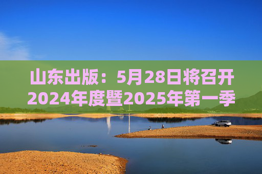 山东出版：5月28日将召开2024年度暨2025年第一季度业绩说明会