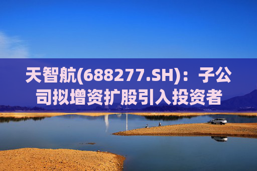 天智航(688277.SH)：子公司拟增资扩股引入投资者  第1张