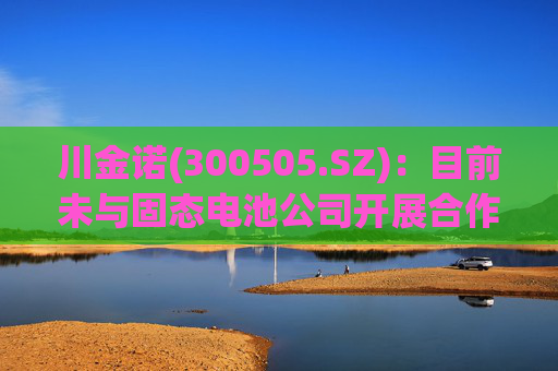 川金诺(300505.SZ)：目前未与固态电池公司开展合作