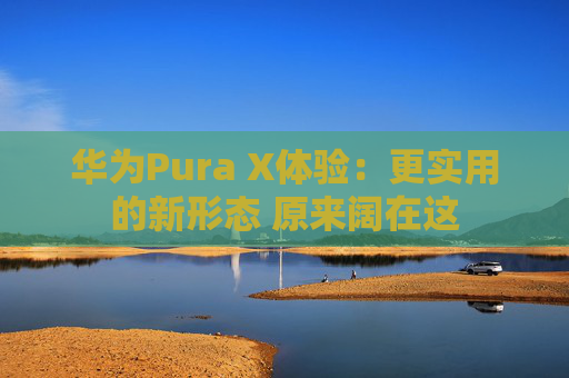 华为Pura X体验:更实用的新形态 原来阔在这 第1张 华为Pura X体验:更实用的新形态 原来阔在这 第1张