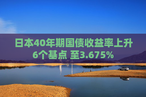 日本40年期国债收益率上升6个基点 至3.675%