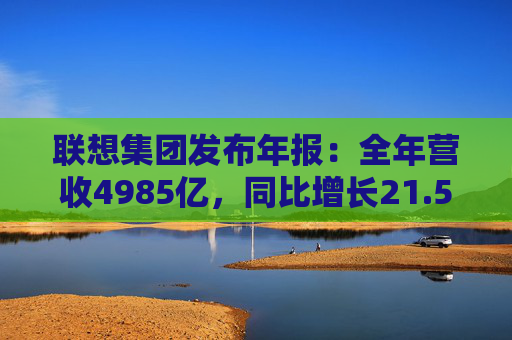 联想集团发布年报:全年营收4985亿,同比增长21.5%