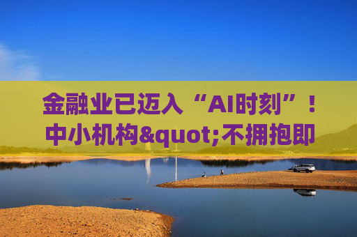 金融业已迈入“AI时刻”！中小机构"不拥抱即消亡" 陈文辉提出四大建议