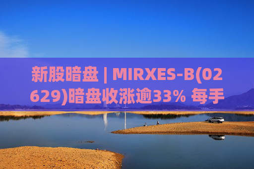新股暗盘 | MIRXES-B(02629)暗盘收涨逾33% 每手赚790港元