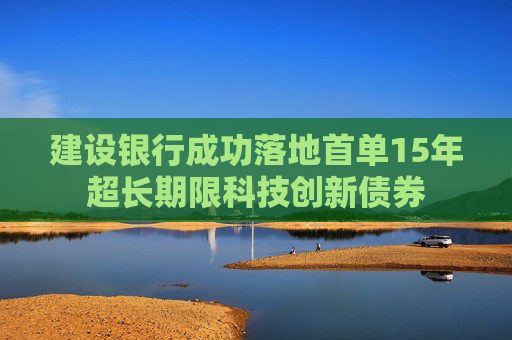 建设银行成功落地首单15年超长期限科技创新债券