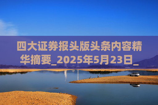四大证券报头版头条内容精华摘要_2025年5月23日_财经新闻