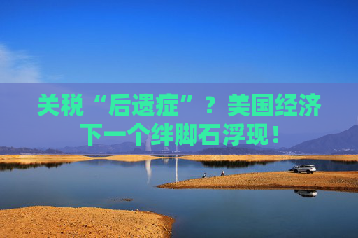 关税“后遗症”？美国经济下一个绊脚石浮现！  第1张