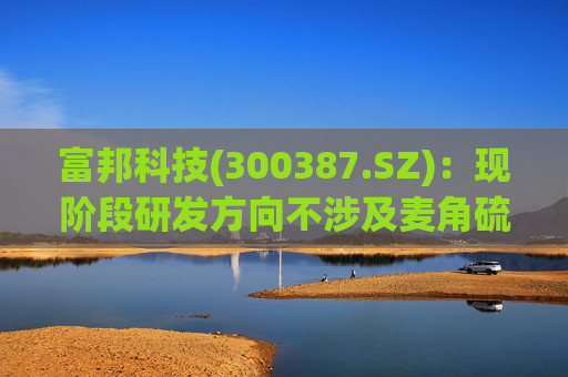 富邦科技(300387.SZ)：现阶段研发方向不涉及麦角硫因提取技术