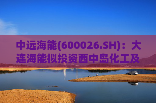 中远海能(600026.SH)：大连海能拟投资西中岛化工及新能源仓储物流园一期一阶段项目