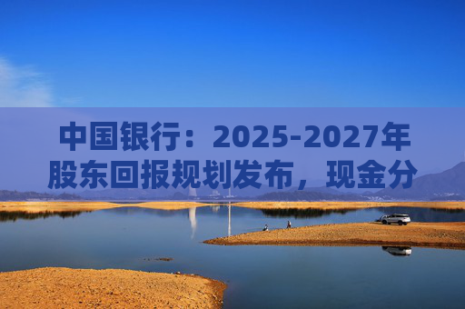 中国银行：2025-2027年股东回报规划发布，现金分红比例不低于10%