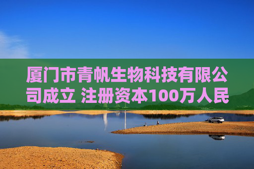 厦门市青帆生物科技有限公司成立 注册资本100万人民币