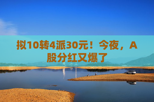 拟10转4派30元!今夜,A股分红又爆了 第1张 拟10转4派30元!今夜,A股分红又爆了 第1张