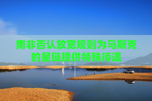 南非否认放宽规则为马斯克的星链提供特殊待遇  第1张