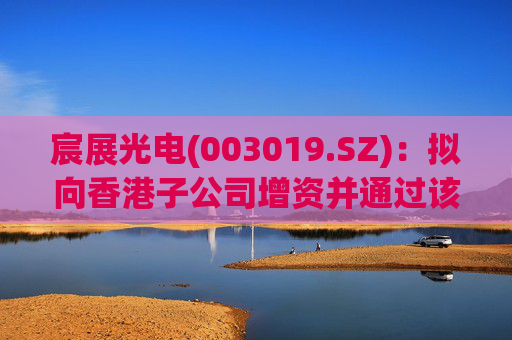 宸展光电(003019.SZ)：拟向香港子公司增资并通过该子公司向泰国子公司增资