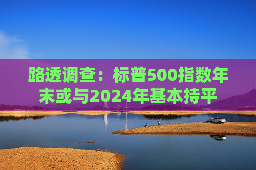 路透调查：标普500指数年末或与2024年基本持平