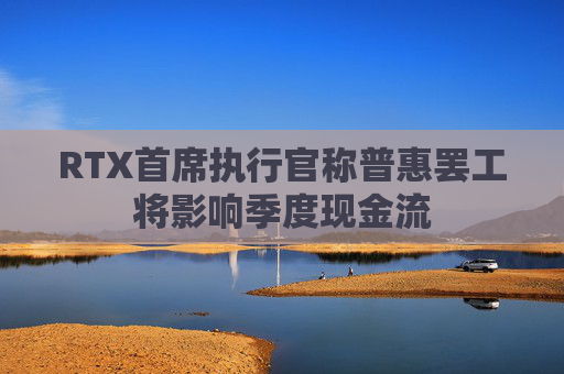 RTX首席执行官称普惠罢工将影响季度现金流